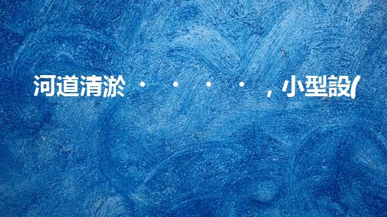 河道清淤，小型設(shè)備助力高效施工